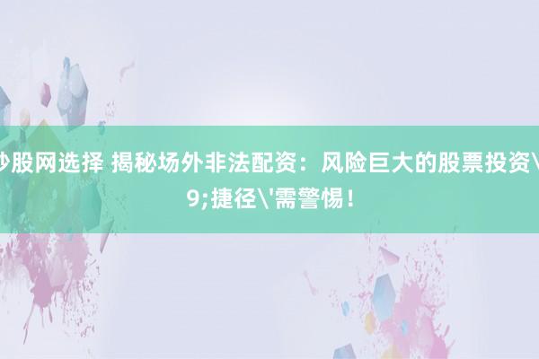 配资炒股网选择 揭秘场外非法配资：风险巨大的股票投资'捷径'需警惕！
