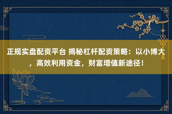 正规实盘配资平台 揭秘杠杆配资策略：以小博大，高效利用资金，财富增值新途径！