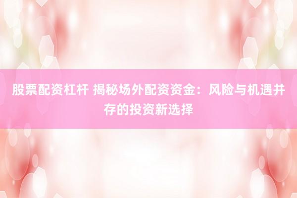 股票配资杠杆 揭秘场外配资资金：风险与机遇并存的投资新选择