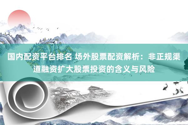 国内配资平台排名 场外股票配资解析：非正规渠道融资扩大股票投资的含义与风险