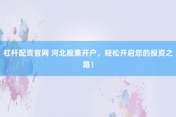 杠杆配资官网 河北股票开户，轻松开启您的投资之路！