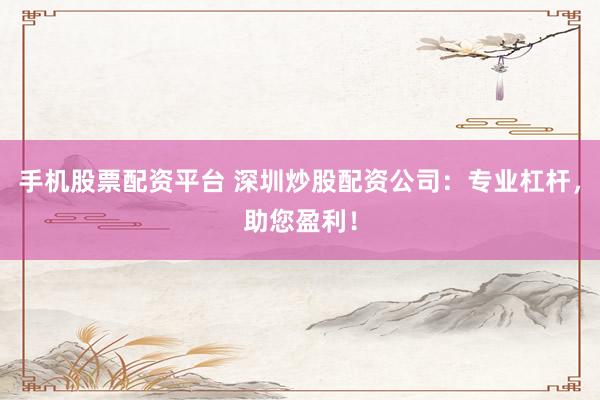 手机股票配资平台 深圳炒股配资公司：专业杠杆，助您盈利！