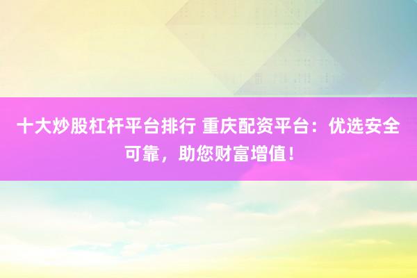 十大炒股杠杆平台排行 重庆配资平台：优选安全可靠，助您财富增值！