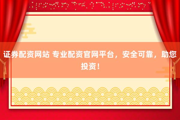 证券配资网站 专业配资官网平台，安全可靠，助您投资！