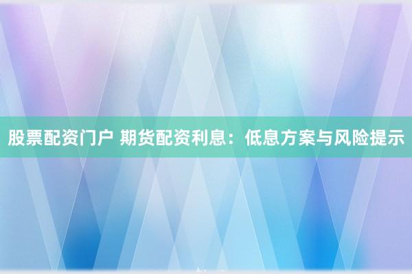 股票配资门户 期货配资利息：低息方案与风险提示