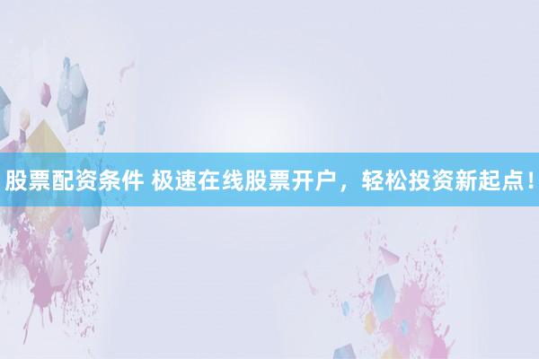 股票配资条件 极速在线股票开户，轻松投资新起点！