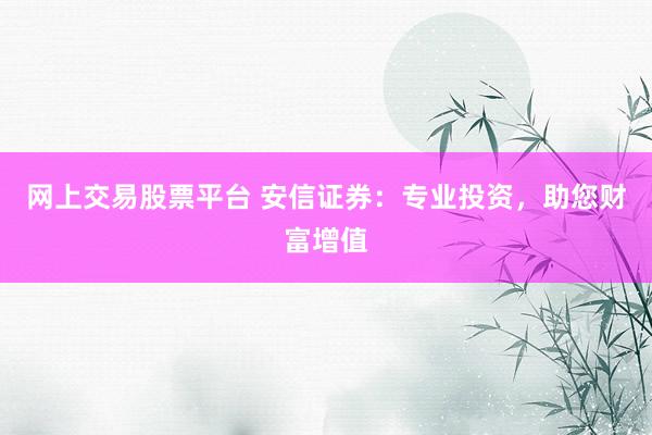 网上交易股票平台 安信证券：专业投资，助您财富增值