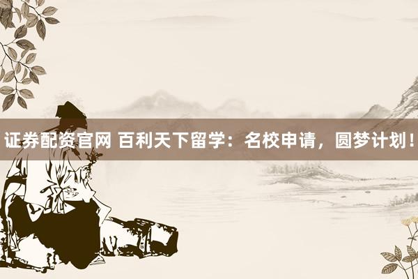 证券配资官网 百利天下留学：名校申请，圆梦计划！
