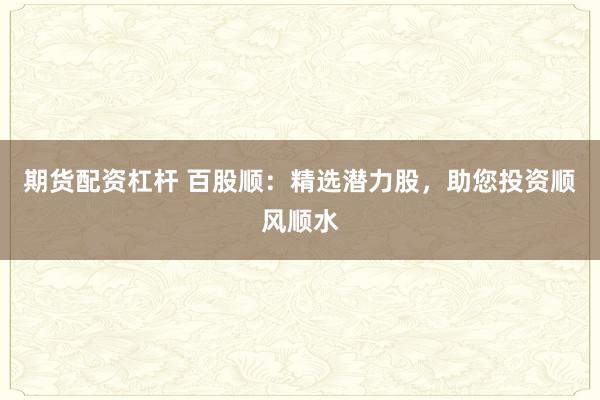期货配资杠杆 百股顺：精选潜力股，助您投资顺风顺水