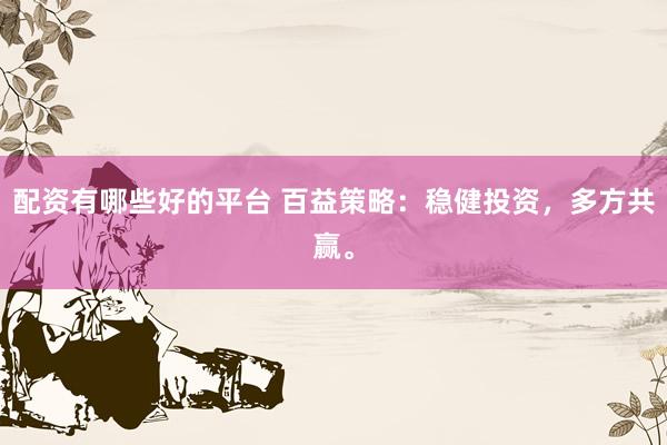 配资有哪些好的平台 百益策略：稳健投资，多方共赢。