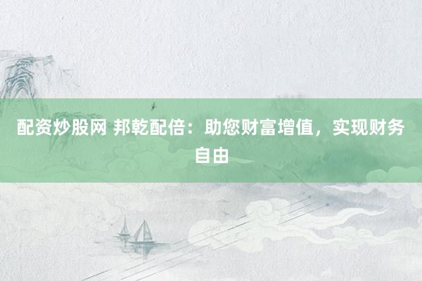 配资炒股网 邦乾配倍：助您财富增值，实现财务自由