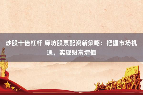 炒股十倍杠杆 廊坊股票配资新策略：把握市场机遇，实现财富增值