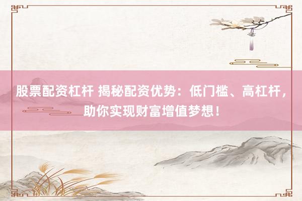 股票配资杠杆 揭秘配资优势：低门槛、高杠杆，助你实现财富增值梦想！