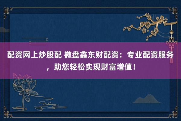 配资网上炒股配 微盘鑫东财配资：专业配资服务，助您轻松实现财富增值！