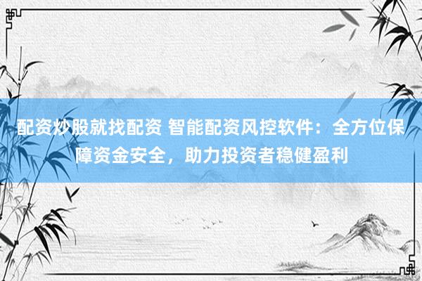 配资炒股就找配资 智能配资风控软件：全方位保障资金安全，助力投资者稳健盈利