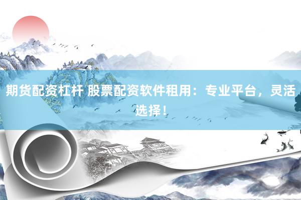 期货配资杠杆 股票配资软件租用：专业平台，灵活选择！