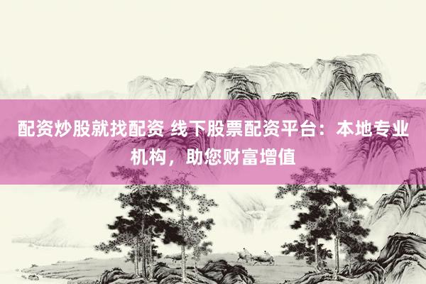 配资炒股就找配资 线下股票配资平台：本地专业机构，助您财富增值