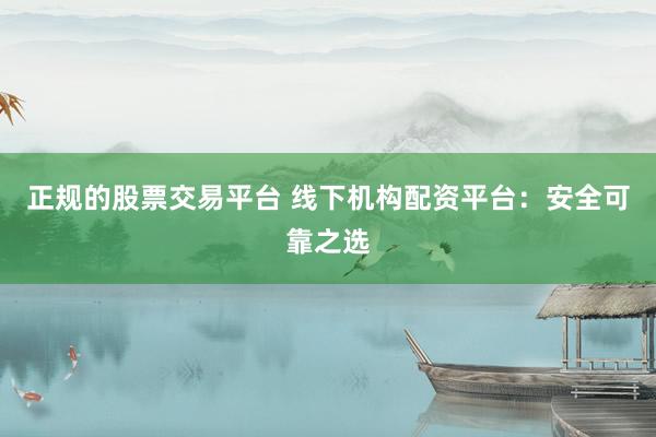 正规的股票交易平台 线下机构配资平台：安全可靠之选