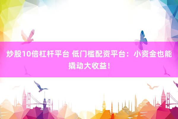 炒股10倍杠杆平台 低门槛配资平台：小资金也能撬动大收益！
