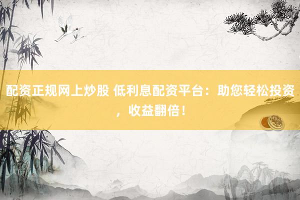配资正规网上炒股 低利息配资平台：助您轻松投资，收益翻倍！