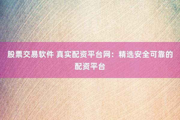 股票交易软件 真实配资平台网：精选安全可靠的配资平台