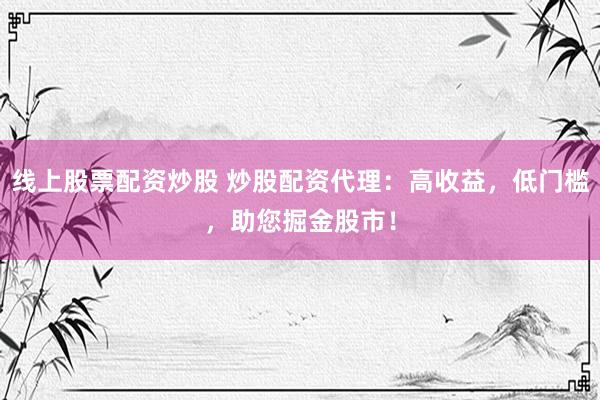 线上股票配资炒股 炒股配资代理：高收益，低门槛，助您掘金股市！