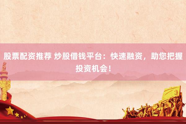 股票配资推荐 炒股借钱平台：快速融资，助您把握投资机会！