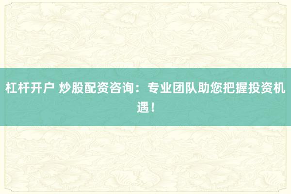 杠杆开户 炒股配资咨询：专业团队助您把握投资机遇！