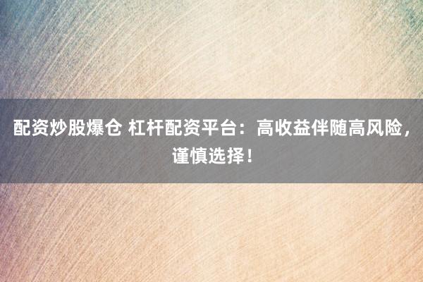 配资炒股爆仓 杠杆配资平台：高收益伴随高风险，谨慎选择！