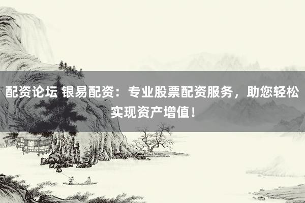 配资论坛 银易配资：专业股票配资服务，助您轻松实现资产增值！