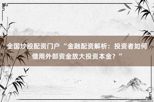 全国炒股配资门户 “金融配资解析：投资者如何借用外部资金放大投资本金？”