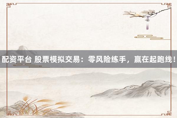 配资平台 股票模拟交易：零风险练手，赢在起跑线！