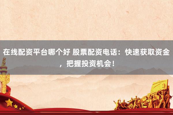 在线配资平台哪个好 股票配资电话：快速获取资金，把握投资机会！