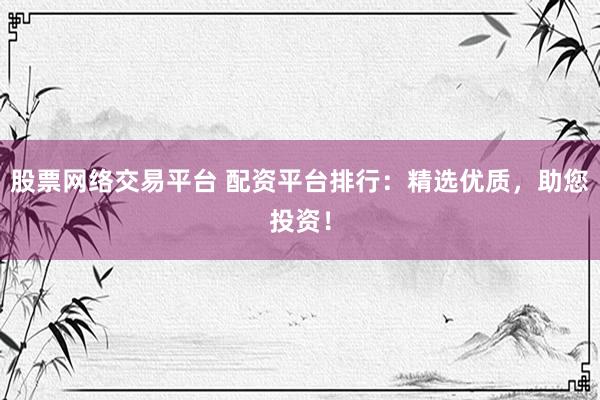 股票网络交易平台 配资平台排行：精选优质，助您投资！