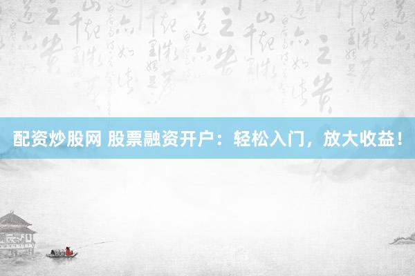 配资炒股网 股票融资开户：轻松入门，放大收益！