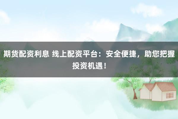 期货配资利息 线上配资平台：安全便捷，助您把握投资机遇！