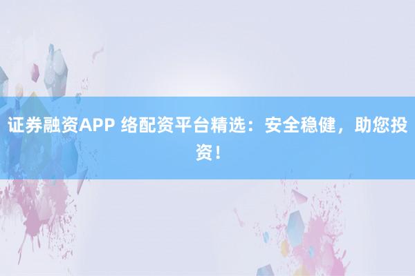 证券融资APP 络配资平台精选：安全稳健，助您投资！