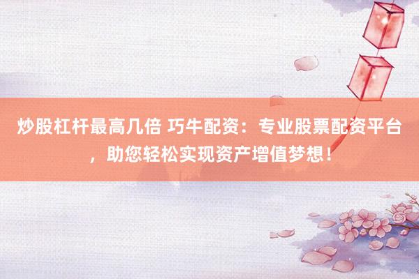 炒股杠杆最高几倍 巧牛配资：专业股票配资平台，助您轻松实现资产增值梦想！