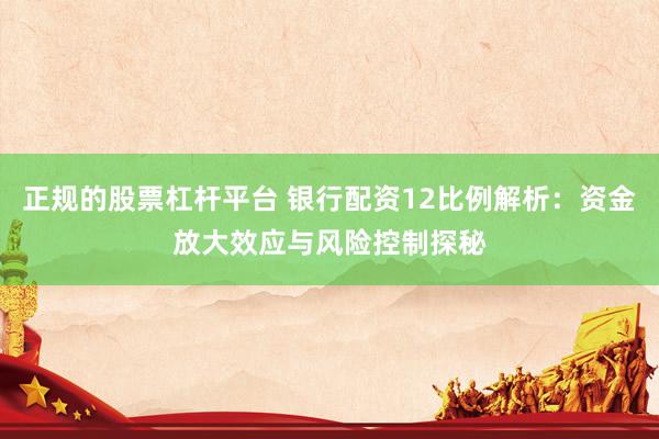 正规的股票杠杆平台 银行配资12比例解析：资金放大效应与风险控制探秘