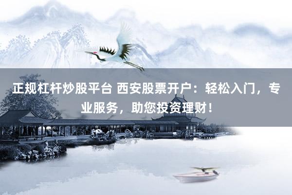正规杠杆炒股平台 西安股票开户：轻松入门，专业服务，助您投资理财！