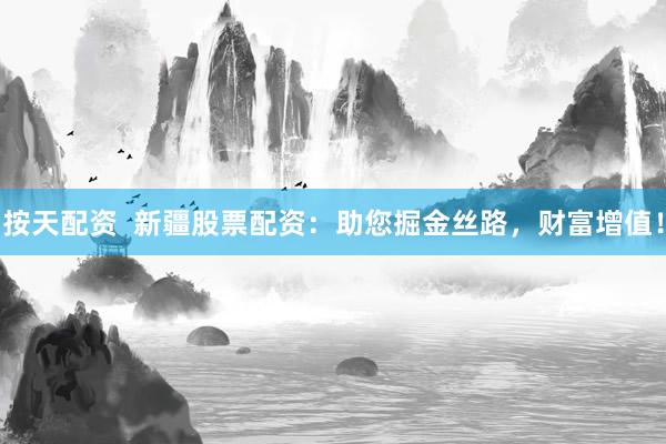按天配资  新疆股票配资：助您掘金丝路，财富增值！