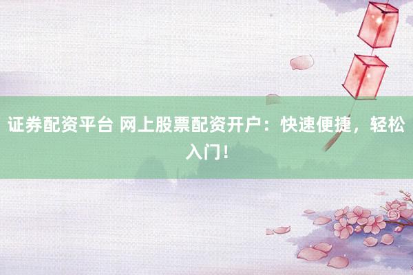 证券配资平台 网上股票配资开户：快速便捷，轻松入门！