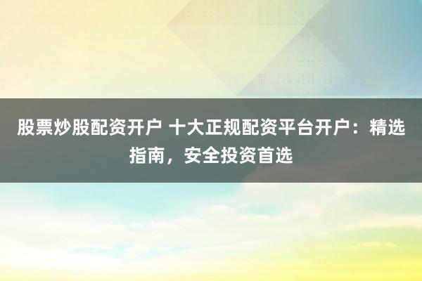 股票炒股配资开户 十大正规配资平台开户：精选指南，安全投资首选