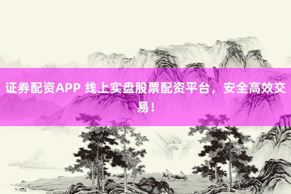 证券配资APP 线上实盘股票配资平台，安全高效交易！