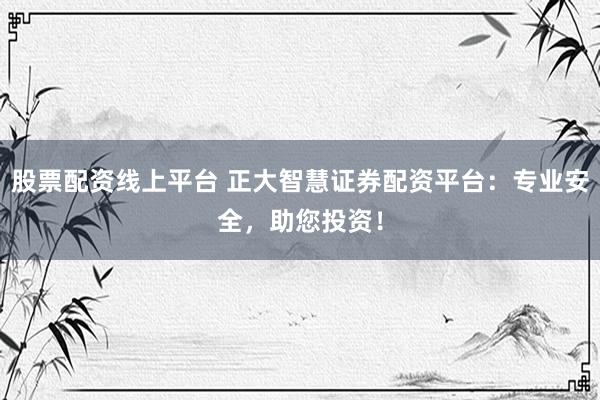 股票配资线上平台 正大智慧证券配资平台：专业安全，助您投资！