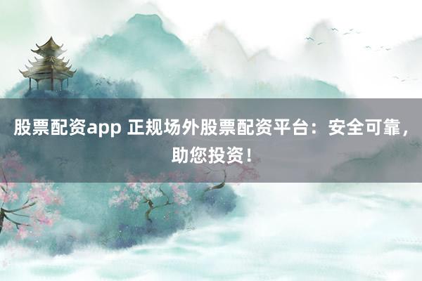 股票配资app 正规场外股票配资平台：安全可靠，助您投资！