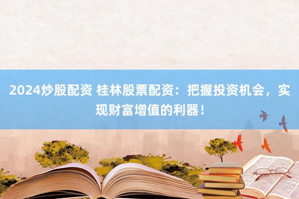 2024炒股配资 桂林股票配资：把握投资机会，实现财富增值的利器！