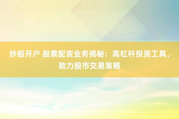 炒股开户 股票配资业务揭秘：高杠杆投资工具，助力股市交易策略