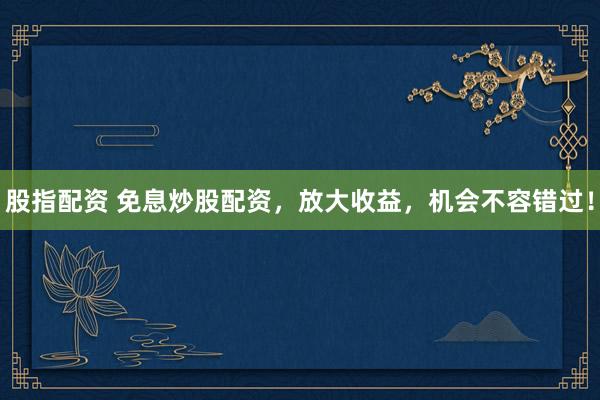 股指配资 免息炒股配资，放大收益，机会不容错过！
