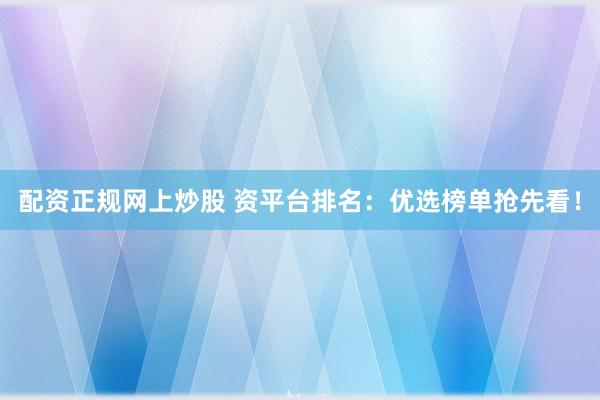 配资正规网上炒股 资平台排名：优选榜单抢先看！
